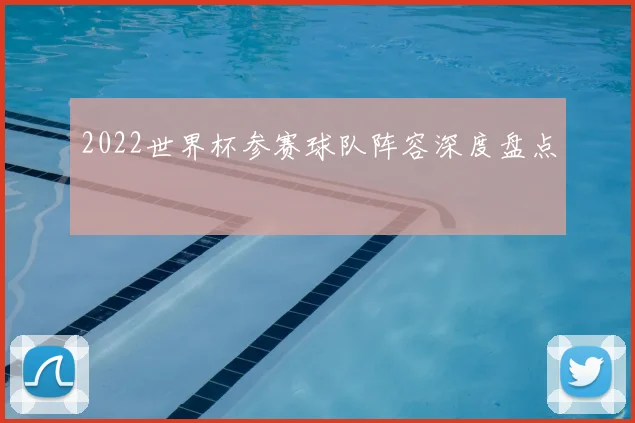 2022世界杯参赛球队阵容深度盘点