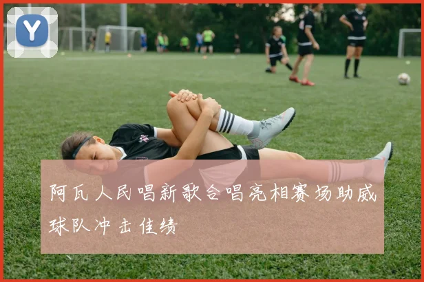 阿瓦人民唱新歌合唱亮相赛场助威球队冲击佳绩