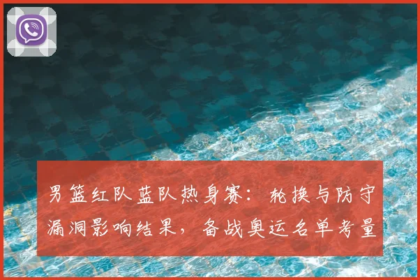 男篮红队蓝队热身赛：轮换与防守漏洞影响结果，备战奥运名单考量