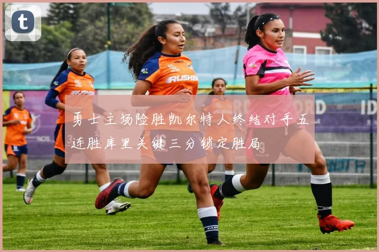 勇士主场险胜凯尔特人终结对手五连胜库里关键三分锁定胜局