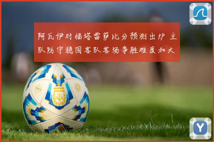 阿瓦伊对福塔雷萨比分预测出炉 主队防守稳固客队客场争胜难度加大