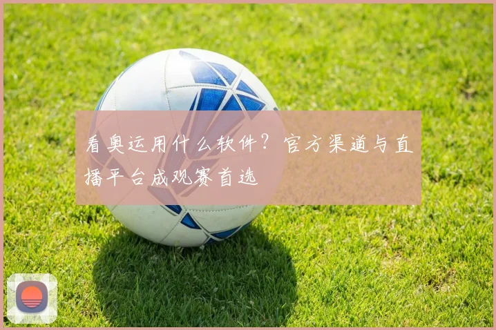 看奥运用什么软件?官方渠道与直播平台成观赛首选