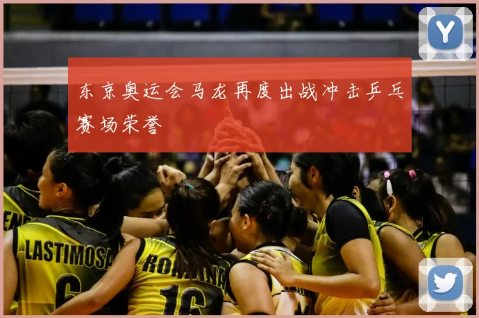东京奥运会马龙再度出战冲击乒乓赛场荣誉