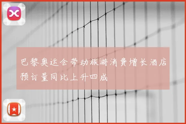 巴黎奥运会带动旅游消费增长酒店预订量同比上升四成