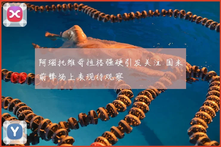 阿瑙托维奇性格强硬引发关注 国米前锋场上表现待观察