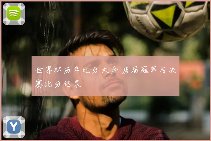 世界杯历年比分大全 历届冠军与决赛比分记录