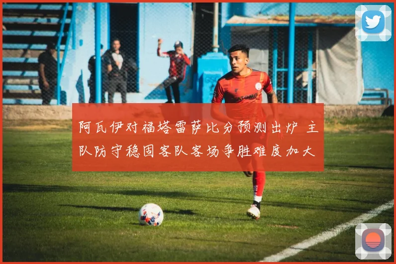 阿瓦伊对福塔雷萨比分预测出炉 主队防守稳固客队客场争胜难度加大