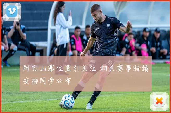 阿瓦山寨位置引关注 相关赛事转播安排同步公布