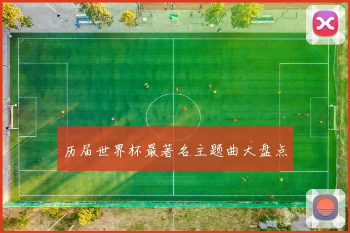 历届世界杯最著名主题曲大盘点