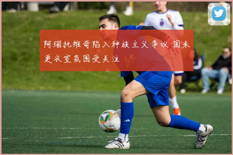 阿瑙托维奇陷入种族主义争议 国米更衣室氛围受关注