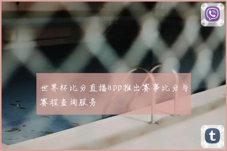 世界杯比分直播app推出赛事比分与赛程查询服务