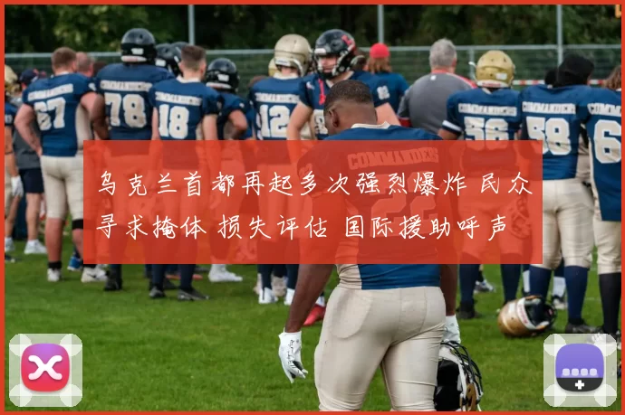 乌克兰首都再起多次强烈爆炸 民众寻求掩体 损失评估 国际援助呼声