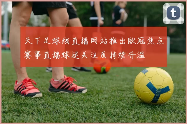 天下足球线直播网站推出欧冠焦点赛事直播球迷关注度持续升温