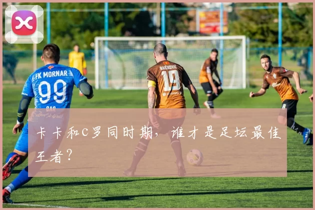 卡卡和c罗同时期，谁才是足坛最佳王者？