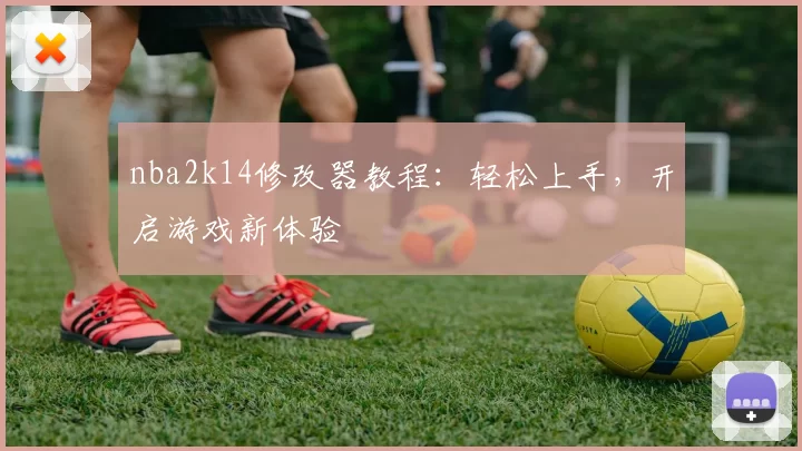 nba2k14修改器教程：轻松上手，开启游戏新体验