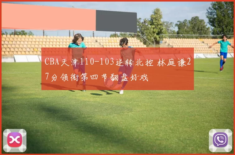 CBA天津110-103逆转北控 林庭谦27分领衔第四节翻盘好戏