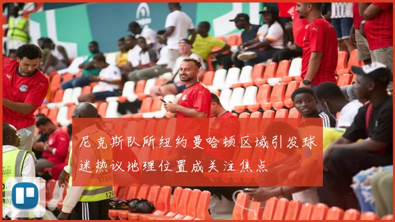 尼克斯队所纽约曼哈顿区域引发球迷热议地理位置成关注焦点