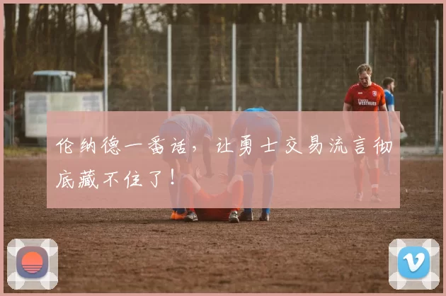 伦纳德一番话，让勇士交易流言彻底藏不住了！