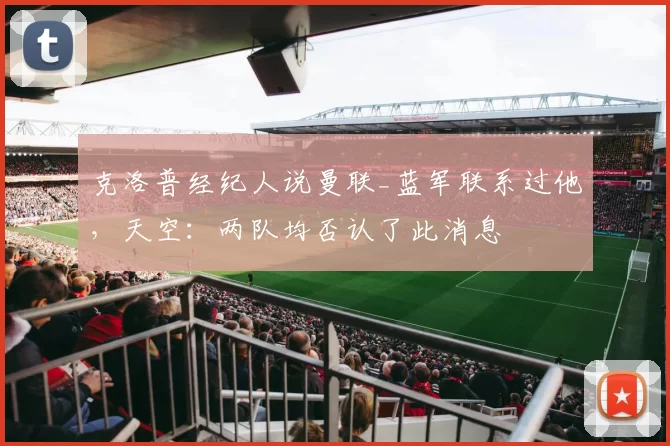 克洛普经纪人说曼联_蓝军联系过他，天空：两队均否认了此消息