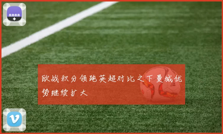 欧战积分领跑英超对比之下曼城优势继续扩大