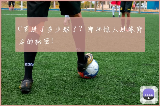 C罗进了多少球了？那些惊人进球背后的秘密！