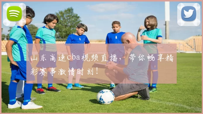 山东高速cba视频直播，带你畅享精彩赛事激情时刻！