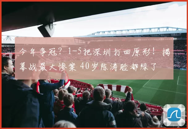 今年争冠？1-5把深圳打回原形！揭幕战最大惨案 40岁陈涛脸都绿了