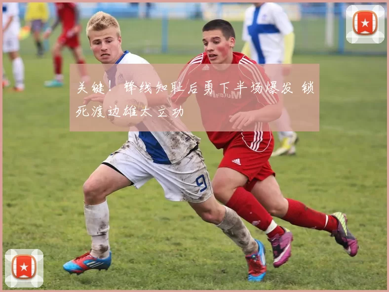 关键！锋线知耻后勇下半场爆发 锁死渡边雄太立功