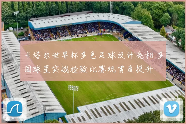 卡塔尔世界杯多色足球设计亮相 多国球星实战检验比赛观赏度提升