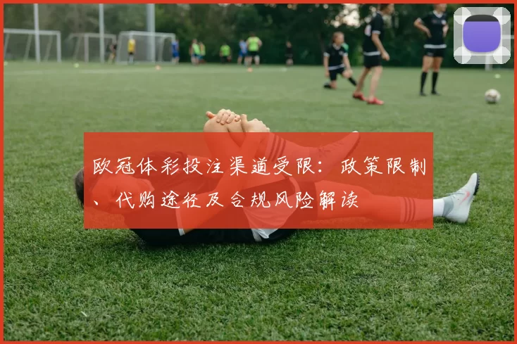 欧冠体彩投注渠道受限：政策限制、代购途径及合规风险解读