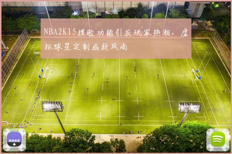 NBA2K15捏脸功能引发玩家热潮，虚拟球星定制成新风尚