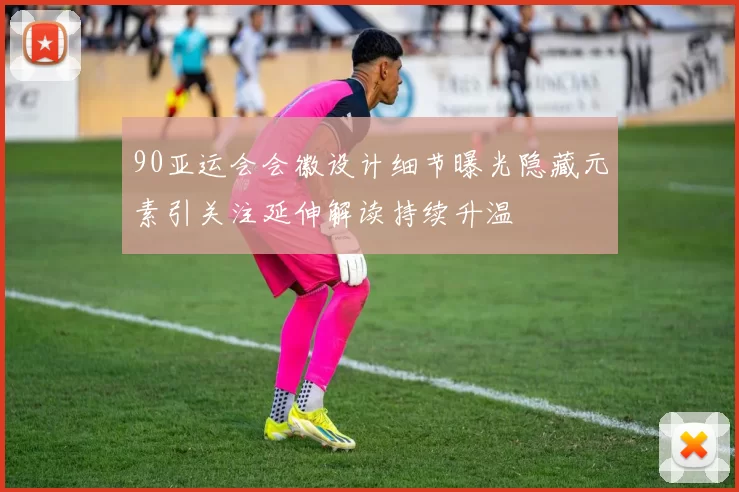 90亚运会会徽设计细节曝光隐藏元素引关注延伸解读持续升温