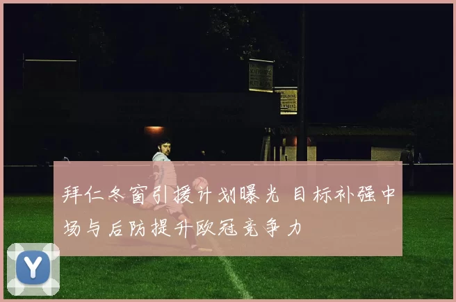 拜仁冬窗引援计划曝光 目标补强中场与后防提升欧冠竞争力