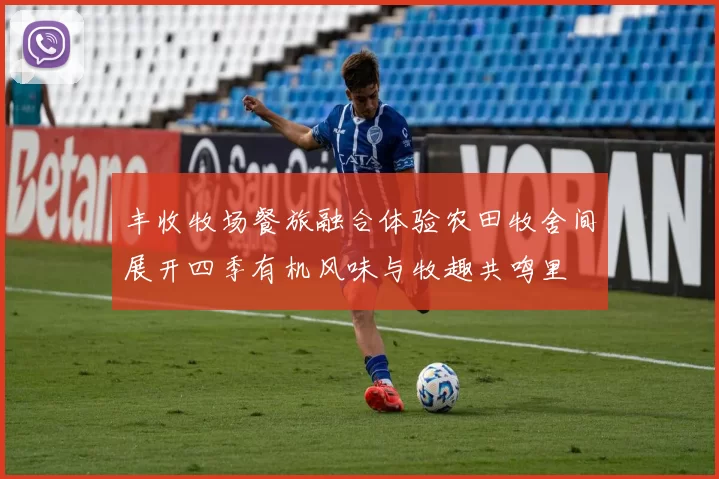 丰收牧场餐旅融合体验农田牧舍间展开四季有机风味与牧趣共鸣里
