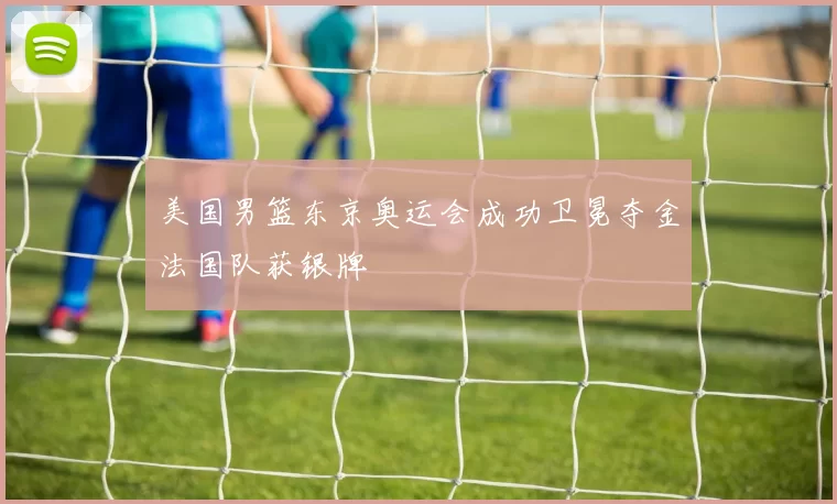 美国男篮东京奥运会成功卫冕夺金法国队获银牌