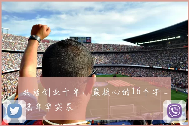 共话创业十年，最核心的16个字 _ 嘉年华实录