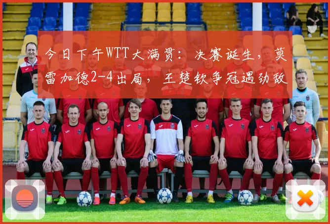 今日下午WTT大满贯：决赛诞生，莫雷加德2-4出局，王楚钦争冠遇劲敌
