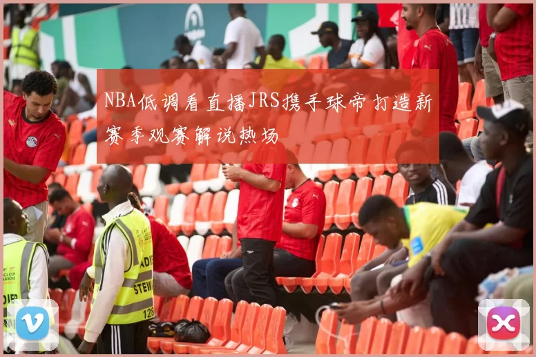 NBA低调看直播JRS携手球帝打造新赛季观赛解说热场