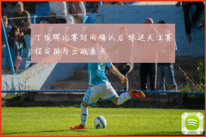 丁俊晖比赛时间确认后 球迷关注赛程安排与出战看点