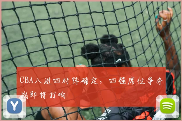 CBA八进四对阵确定，四强席位争夺战即将打响