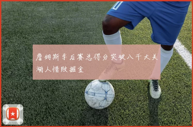 詹姆斯季后赛总得分突破八千大关湖人惜败掘金