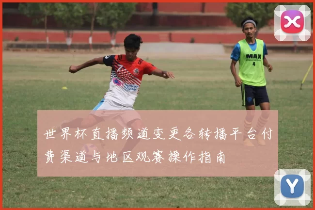 世界杯直播频道变更各转播平台付费渠道与地区观赛操作指南