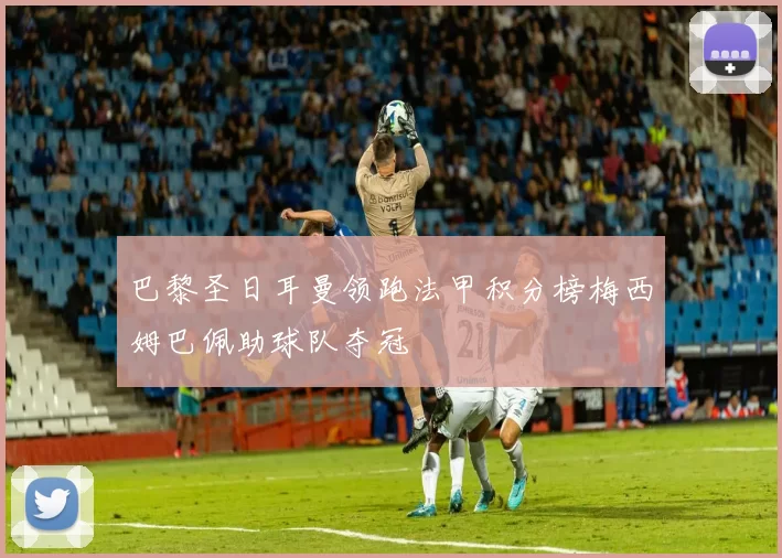 巴黎圣日耳曼领跑法甲积分榜梅西姆巴佩助球队夺冠