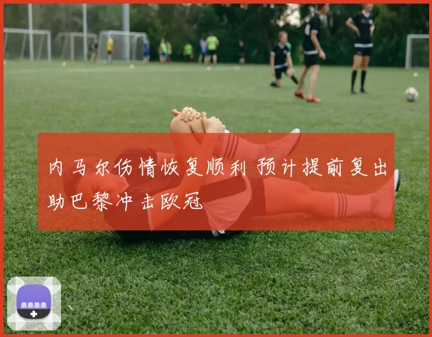 内马尔伤情恢复顺利 预计提前复出助巴黎冲击欧冠