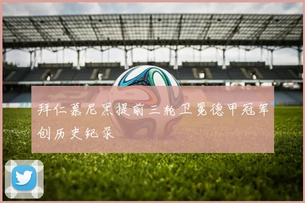 拜仁慕尼黑提前三轮卫冕德甲冠军创历史纪录