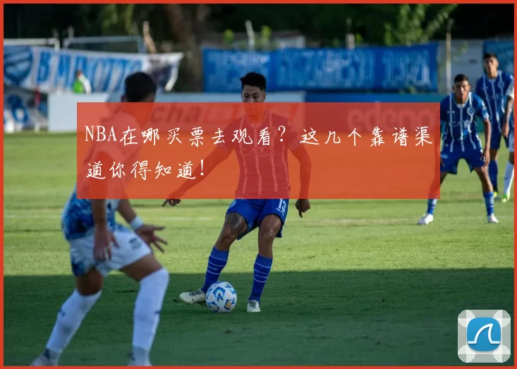 NBA在哪买票去观看?这几个靠谱渠道你得知道!