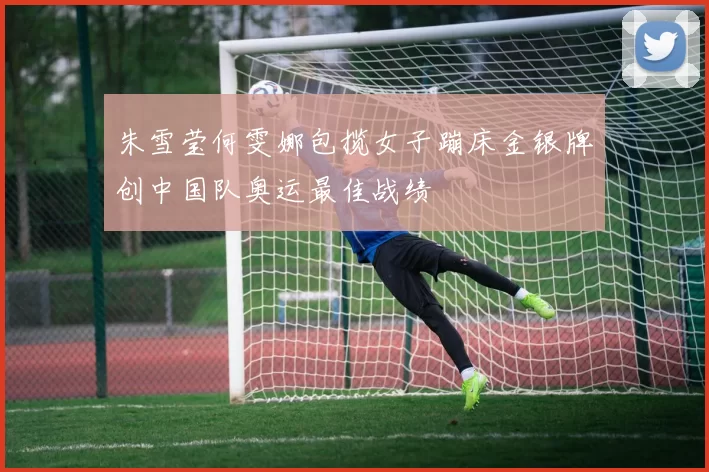 朱雪莹何雯娜包揽女子蹦床金银牌创中国队奥运最佳战绩