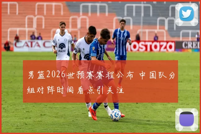 男篮2026世预赛赛程公布 中国队分组对阵时间看点引关注