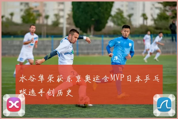 水谷隼荣获东京奥运会MVP日本乒乓球选手创历史