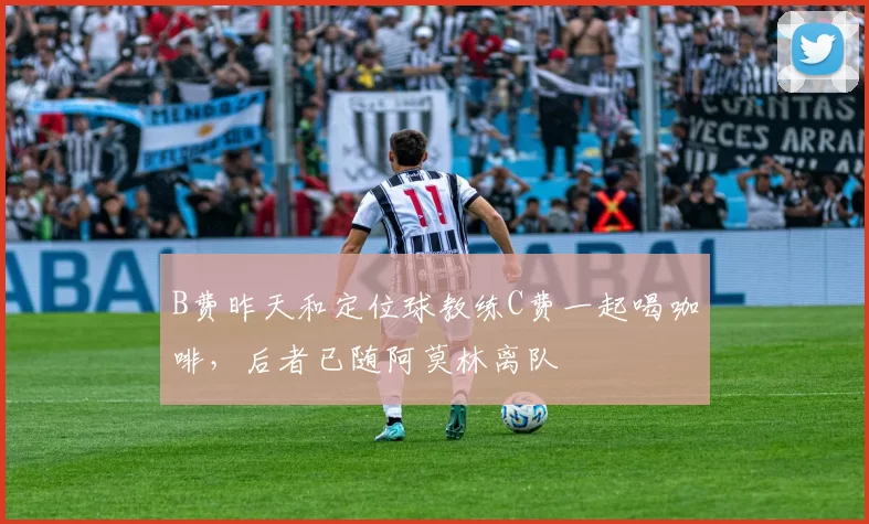 B费昨天和定位球教练C费一起喝咖啡，后者已随阿莫林离队